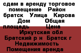 сдам в аренду торговое помещение › Район ­ братск › Улица ­ Кирова › Дом ­ 4 › Общая площадь ­ 46 › Цена ­ 40 000 - Иркутская обл., Братский р-н, Братск г. Недвижимость » Помещения аренда   . Иркутская обл.